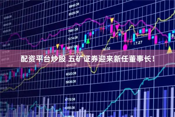 配资平台炒股 五矿证券迎来新任董事长！