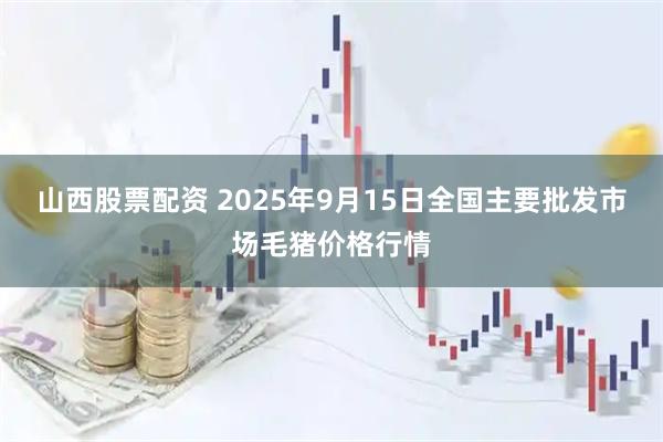 山西股票配资 2025年9月15日全国主要批发市场毛猪价格行情