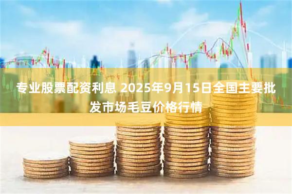 专业股票配资利息 2025年9月15日全国主要批发市场毛豆价格行情