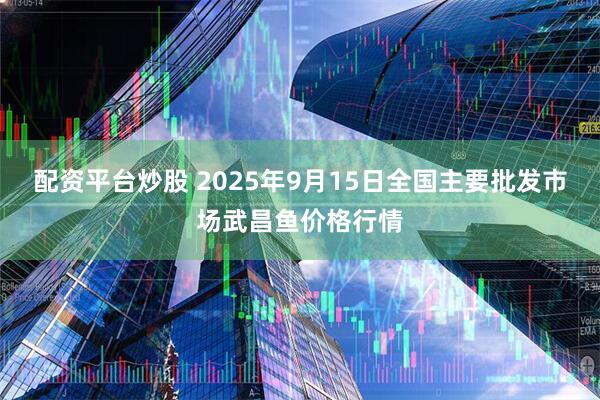 配资平台炒股 2025年9月15日全国主要批发市场武昌鱼价格行情