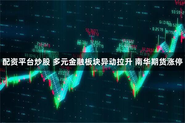 配资平台炒股 多元金融板块异动拉升 南华期货涨停