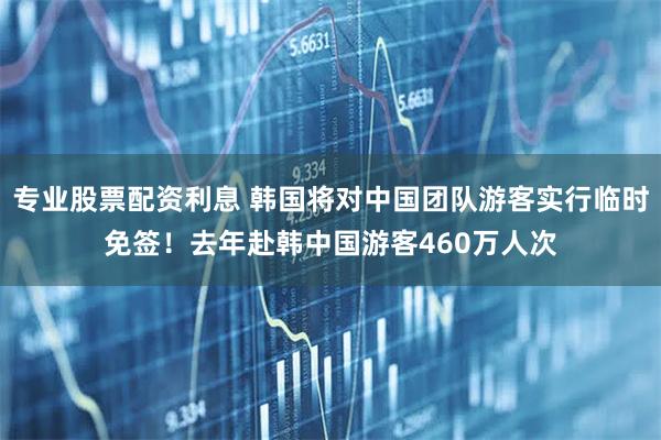 专业股票配资利息 韩国将对中国团队游客实行临时免签！去年赴韩中国游客460万人次