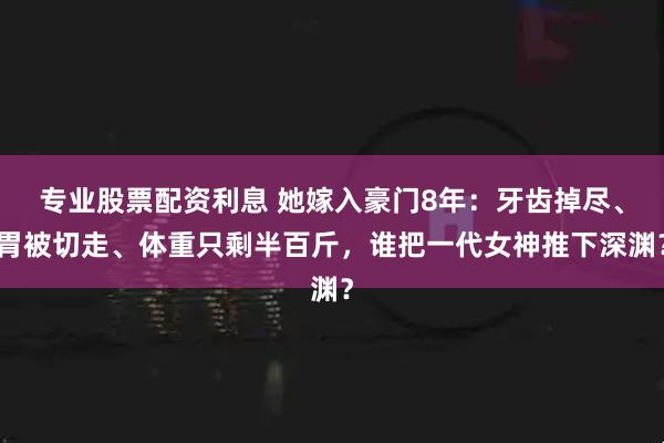 专业股票配资利息 她嫁入豪门8年：牙齿掉尽、胃被切走、体重只剩半百斤，谁把一代女神推下深渊？