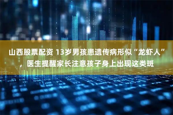 山西股票配资 13岁男孩患遗传病形似“龙虾人”，医生提醒家长注意孩子身上出现这类斑