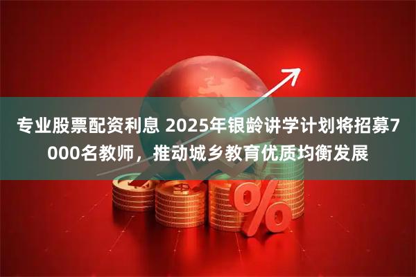 专业股票配资利息 2025年银龄讲学计划将招募7000名教师，推动城乡教育优质均衡发展