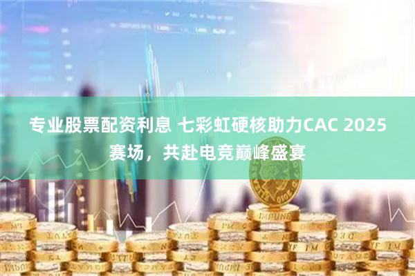 专业股票配资利息 七彩虹硬核助力CAC 2025赛场，共赴电竞巅峰盛宴