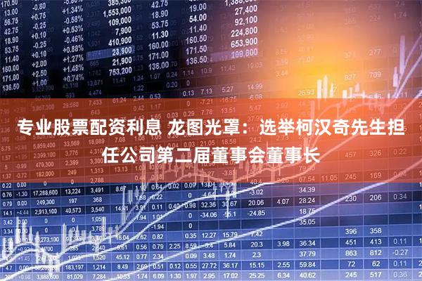 专业股票配资利息 龙图光罩：选举柯汉奇先生担任公司第二届董事会董事长
