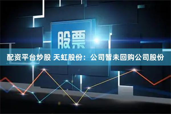 配资平台炒股 天虹股份：公司暂未回购公司股份
