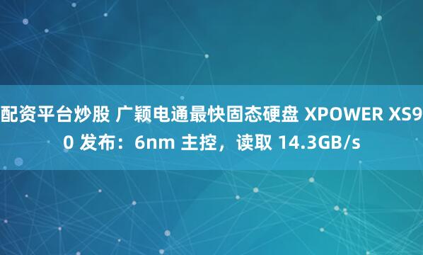 配资平台炒股 广颖电通最快固态硬盘 XPOWER XS90 发布：6nm 主控，读取 14.3GB/s