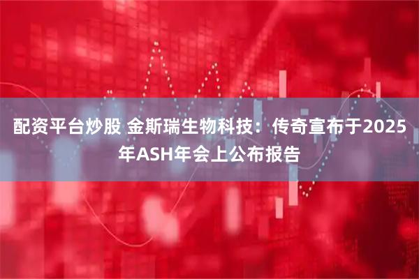 配资平台炒股 金斯瑞生物科技：传奇宣布于2025年ASH年会上公布报告