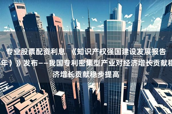 专业股票配资利息  《知识产权强国建设发展报告（2025年）》发布——我国专利密集型产业对经济增长贡献稳步提高