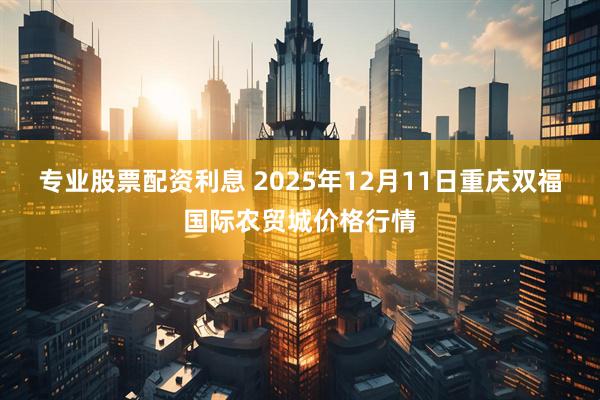 专业股票配资利息 2025年12月11日重庆双福国际农贸城价格行情