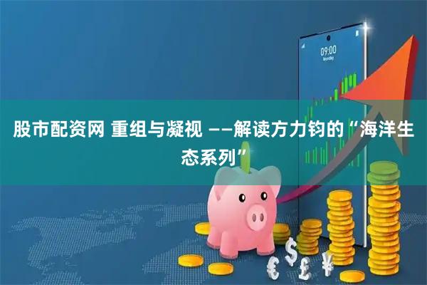 股市配资网 重组与凝视 ——解读方力钧的“海洋生态系列”