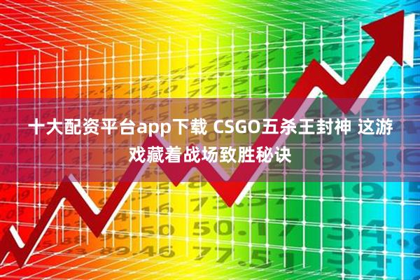 十大配资平台app下载 CSGO五杀王封神 这游戏藏着战场致胜秘诀