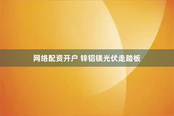 网络配资开户 锌铝镁光伏走踏板