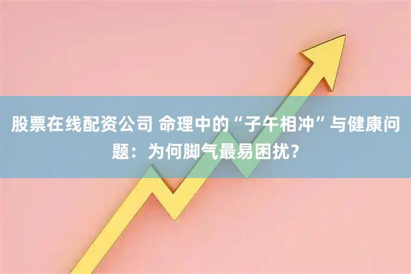 股票在线配资公司 命理中的“子午相冲”与健康问题：为何脚气最易困扰？