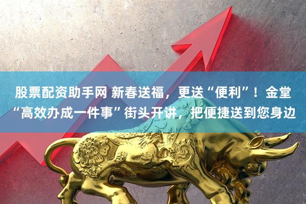 股票配资助手网 新春送福，更送“便利”！金堂“高效办成一件事”街头开讲，把便捷送到您身边