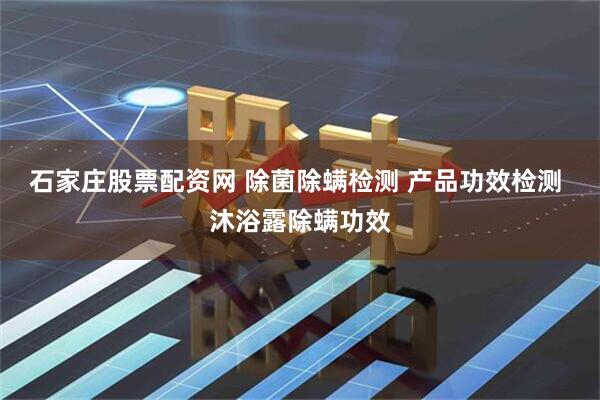 石家庄股票配资网 除菌除螨检测 产品功效检测 沐浴露除螨功效