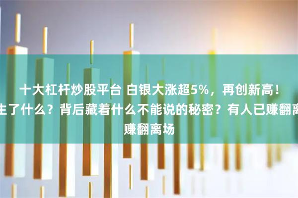 十大杠杆炒股平台 白银大涨超5%，再创新高！发生了什么？背后藏着什么不能说的秘密？有人已赚翻离场