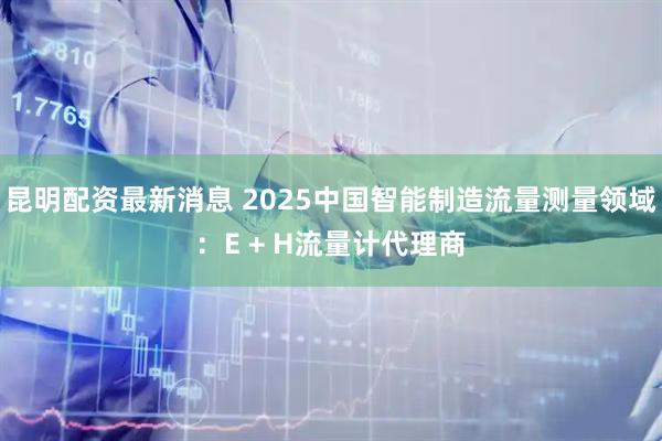 昆明配资最新消息 2025中国智能制造流量测量领域：E + H流量计代理商