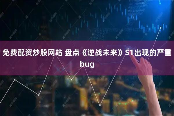 免费配资炒股网站 盘点《逆战未来》S1出现的严重bug