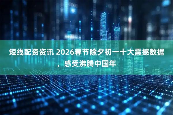 短线配资资讯 2026春节除夕初一十大震撼数据，感受沸腾中国年
