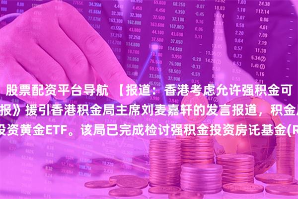 股票配资平台导航 【报道：香港考虑允许强积金可投资黄金ETF】《星岛日报》援引香港积金局主席刘麦嘉轩的发言报道，积金局考虑允许强积金投资黄金ETF。该局已完成检讨强积金投资房讬基金(REITs)，该计划旨在允许强积金投资于深圳和上海上市的REITs，同时取消5个海外市场核准交易所上市房讬基金的投资上限。