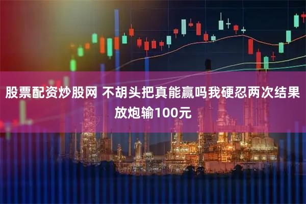 股票配资炒股网 不胡头把真能赢吗我硬忍两次结果放炮输100元