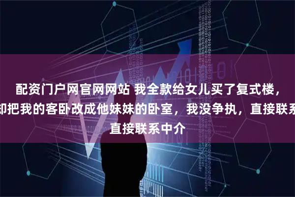 配资门户网官网网站 我全款给女儿买了复式楼，女婿却把我的客卧改成他妹妹的卧室，我没争执，直接联系中介