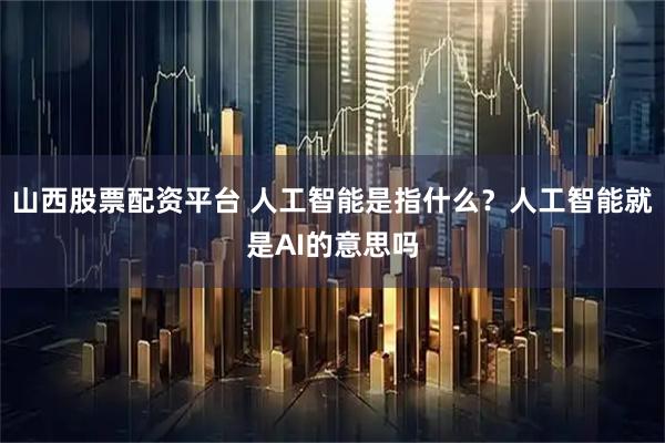 山西股票配资平台 人工智能是指什么？人工智能就是AI的意思吗