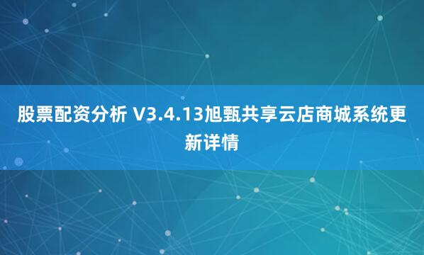 股票配资分析 V3.4.13旭甄共享云店商城系统更新详情