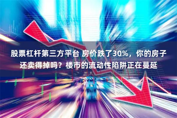 股票杠杆第三方平台 房价跌了30%，你的房子还卖得掉吗？楼市的流动性陷阱正在蔓延