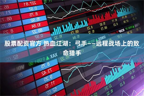股票配资官方 热血江湖：弓手——远程战场上的致命猎手