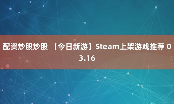 配资炒股炒股 【今日新游】Steam上架游戏推荐 03.16