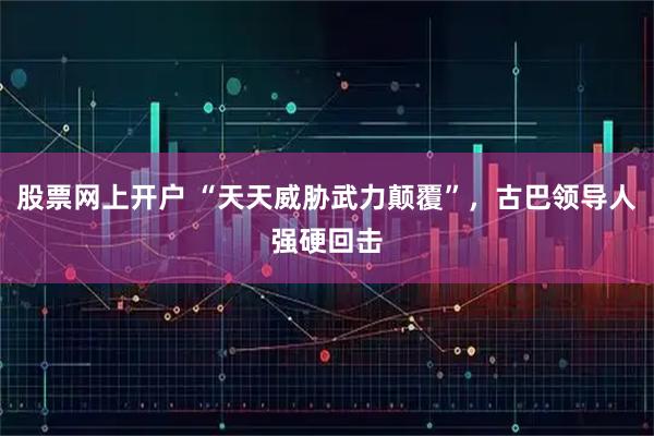 股票网上开户 “天天威胁武力颠覆”，古巴领导人强硬回击